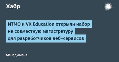 IgnatChuker - ИТМО и VK Education открыли набор на совместную магистратуру для разработчиков веб‑сервисов - habr.com - Санкт-Петербург