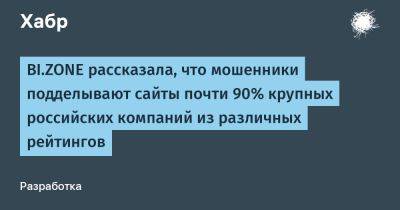 IgnatChuker - BI.ZONE рассказала, что мошенники подделывают сайты почти 90% крупных российских компаний из различных рейтингов - habr.com - Россия