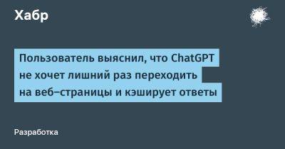 daniilshat - Пользователь выяснил, что ChatGPT не хочет лишний раз переходить на веб-страницы и кэширует ответы - habr.com