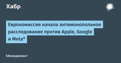 avouner - Еврокомиссия начала антимонопольное расследование против Apple, Google и Meta* - habr.com - Россия - США