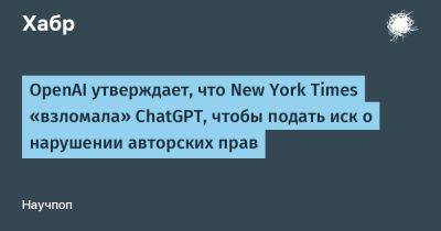 AnnieBronson - OpenAI утверждает, что New York Times «взломала» ChatGPT, чтобы подать иск о нарушении авторских прав - habr.com - США - New York - New York