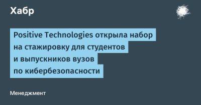 IgnatChuker - Positive Technologies открыла набор на стажировку для студентов и выпускников вузов по кибербезопасности - habr.com