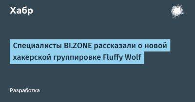 Специалисты BI.ZONE рассказали о новой хакерской группировке Fluffy Wolf - habr.com - Россия