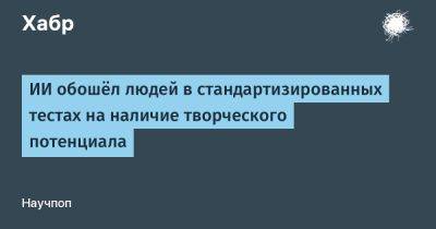 SLYG - ИИ обошёл людей в стандартизированных тестах на наличие творческого потенциала - habr.com