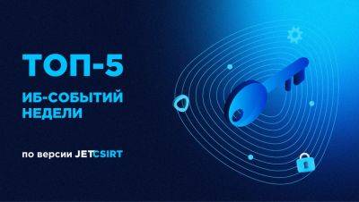 ТОП-5 ИБ-событий недели по версии Jet CSIRT - habr.com - Россия