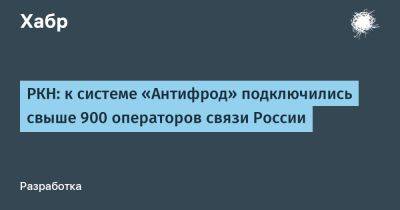denis19 - РКН: к системе «Антифрод» подключились свыше 900 операторов связи России - habr.com - Россия