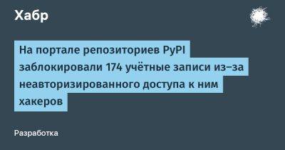 IgnatChuker - На портале репозиториев PyPI заблокировали 174 учётные записи из‑за неавторизированного доступа к ним хакеров - habr.com