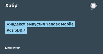 IgnatChuker - «Яндекс» выпустил Yandex Mobile Ads SDK 7 - habr.com