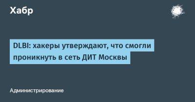denis19 - DLBI: хакеры утверждают, что смогли проникнуть в сеть ДИТ Москвы - habr.com - Москва