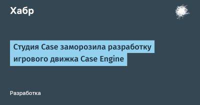 IgnatChuker - Студия Case заморозила разработку игрового движка Case Engine - habr.com