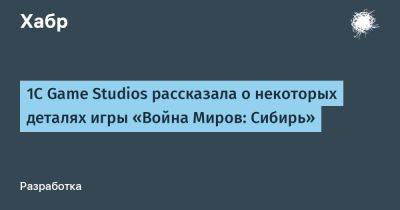 IgnatChuker - 1C Game Studios рассказала о некоторых деталях игры «Война Миров: Сибирь» - habr.com - Россия