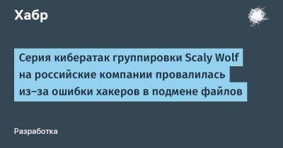 IgnatChuker - Серия кибератак группировки Scaly Wolf на российские компании провалилась из-за ошибки хакеров в подмене файлов - habr.com - Россия - Белоруссия