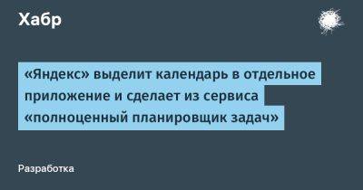 Светлана Захарова - LizzieSimpson - «Яндекс» выделит календарь в отдельное приложение и сделает из сервиса «полноценный планировщик задач» - habr.com