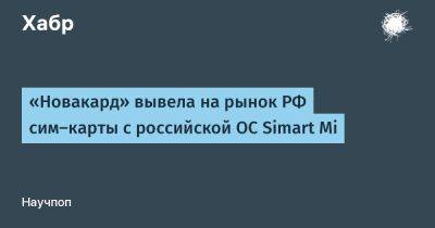 avouner - «Новакард» вывела на рынок РФ сим-карты с российской ОС Simart Mi - habr.com - Россия - Нижний Новгород