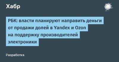 LizzieSimpson - РБК: власти планируют направить деньги от продажи долей в Yandex и Ozon на поддержку производителей электроники - habr.com - Россия