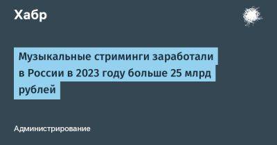 LizzieSimpson - Музыкальные стриминги заработали в России в 2023 году больше 25 млрд рублей - habr.com - Россия