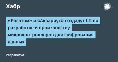 LizzieSimpson - «Росатом» и «Аквариус» создадут СП по разработке и производству микроконтроллеров для шифрования данных - habr.com - Иваново