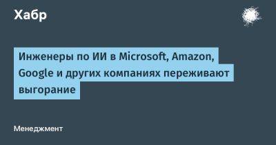 avouner - Инженеры по ИИ в Microsoft, Amazon, Google и других компаниях переживают выгорание - habr.com - Microsoft