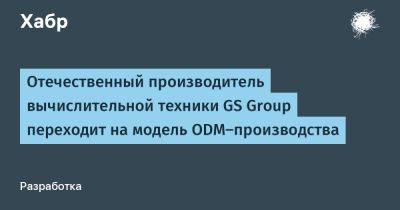 LizzieSimpson - Отечественный производитель вычислительной техники GS Group переходит на модель ODM-производства - habr.com - Россия - Калининград