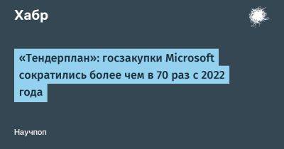 Максим Кузнецов - LizzieSimpson - «Тендерплан»: госзакупки Microsoft сократились более чем в 70 раз с 2022 года - habr.com - Россия - Microsoft