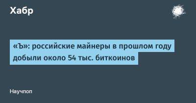 LizzieSimpson - «Ъ»: российские майнеры в прошлом году добыли около 54 тыс. биткоинов - habr.com - Россия - США