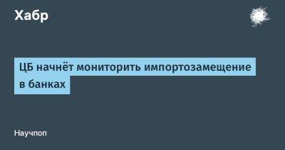 LizzieSimpson - ЦБ начнёт мониторить импортозамещение в банках - habr.com - Россия