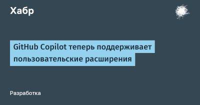daniilshat - GitHub Copilot теперь поддерживает пользовательские расширения - habr.com - Microsoft
