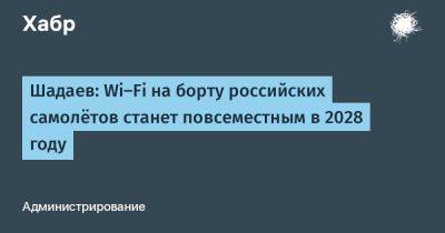 Максут Шадаев - LizzieSimpson - Шадаев: Wi-Fi на борту российских самолётов станет повсеместным в 2028 году - habr.com - Москва - Россия - Санкт-Петербург