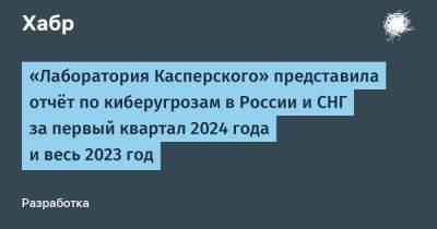 IgnatChuker - «Лаборатория Касперского» представила отчёт по киберугрозам в России и СНГ за первый квартал 2024 года и весь 2023 год - habr.com - Россия - Microsoft