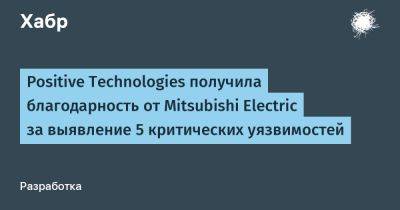 IgnatChuker - Positive Technologies получила благодарность от Mitsubishi Electric за выявление 5 критических уязвимостей - habr.com - Россия