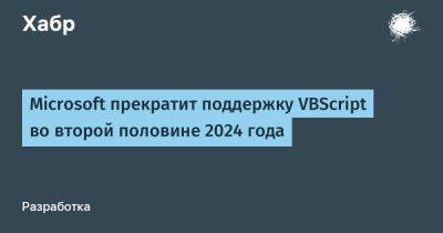 daniilshat - Microsoft прекратит поддержку VBScript во второй половине 2024 года - habr.com - Microsoft