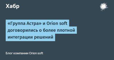 Astra Linux - «Группа Астра» и Orion soft договорились о более плотной интеграции решений - habr.com - Россия