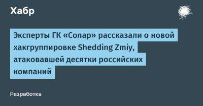 IgnatChuker - Эксперты ГК «Солар» рассказали о новой хакгруппировке Shedding Zmiy, атаковавшей десятки российских компаний - habr.com