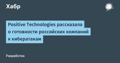 IgnatChuker - Positive Technologies рассказала о готовности российских компаний к кибератакам - habr.com