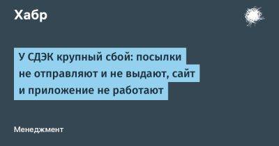 LizzieSimpson - У СДЭК крупный сбой: посылки не отправляют и не выдают, сайт и приложение не работают - habr.com