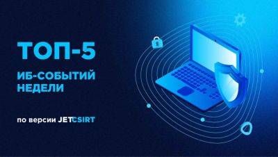 Топ-5 ИБ-событий недели по версии Jet CSIRT - habr.com - Россия