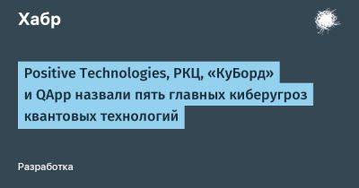 IgnatChuker - Positive Technologies, РКЦ, «КуБорд» и QApp назвали пять главных киберугроз квантовых технологий - habr.com - Россия
