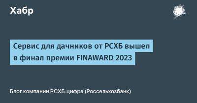 Михаил Ковалев - Сервис для дачников от РСХБ вышел в финал премии FINAWARD 2023 - habr.com - Москва - Омск