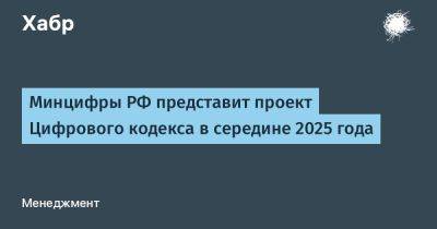 Максут Шадаев - IgnatChuker - Минцифры РФ представит проект Цифрового кодекса в середине 2025 года - habr.com - Россия