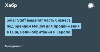 LizzieSimpson - Solar Staff выделит часть бизнеса под брендом Mellow для продвижения в США, Великобритании и Европе - habr.com - США - Англия