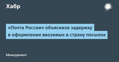 LizzieSimpson - «Почта России» объяснила задержку в оформлении ввозимых в страну посылок - habr.com - Россия - Китай