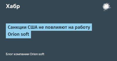 Санкции США не повлияют на работу Orion soft - habr.com - США