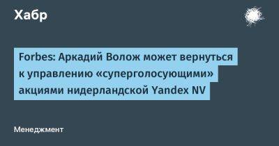 Аркадий Волож - IgnatChuker - Forbes: Аркадий Волож может вернуться к управлению «суперголосующими» акциями нидерландской Yandex NV - habr.com - Россия - США - Швейцария - Голландия