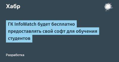 IgnatChuker - ГК InfoWatch будет бесплатно предоставлять свой софт для обучения студентов - habr.com - Россия - Белоруссия