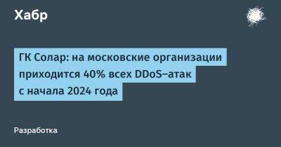 IgnatChuker - ГК Солар: на московские организации приходится 40% всех DDoS‑атак с начала 2024 года - habr.com - Москва - Россия