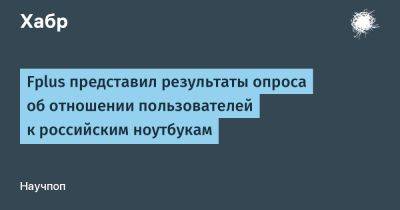 IgnatChuker - Fplus представил результаты опроса об отношении пользователей к российским ноутбукам - habr.com