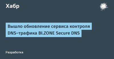 IgnatChuker - Вышло обновление сервиса контроля DNS‑трафика BI.ZONE Secure DNS - habr.com