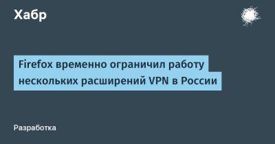 Firefox временно ограничил работу нескольких расширений VPN в России - habr.com - Россия