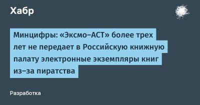 avouner - Минцифры: «Эксмо‑АСТ» более трех лет не передает в Российскую книжную палату электронные экземпляры книг из-за пиратства - habr.com - Россия