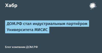 ДОМ.РФ стал индустриальным партнёром Университета МИСИС - habr.com - Россия